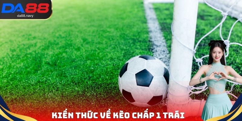 Kiến thức về kèo chấp 1 trái